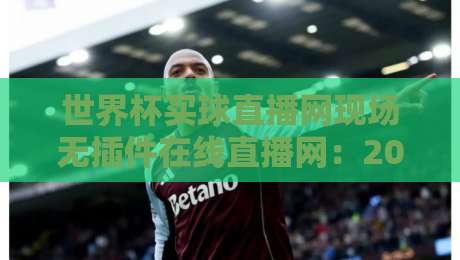 世界杯买球直播网现场无插件在线直播网：2026年观赛新选择，这4个细节你留意了吗？