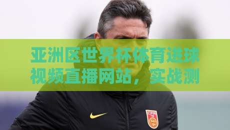 亚洲区世界杯体育进球视频直播网站，实战测评2026看球新姿势！（亚洲区世界杯体育进球视频直播网站）