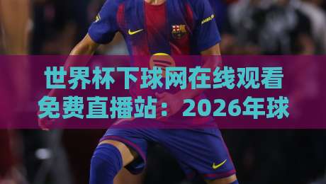 世界杯下球网在线观看免费直播站：2026年球迷必备指南【世界杯下球网在线观看免费直播站】实测推荐