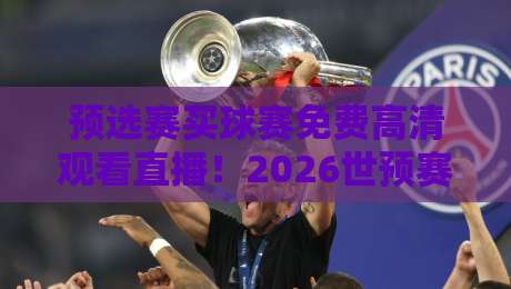 预选赛买球赛免费高清观看直播！2026世预赛观赛指南来了