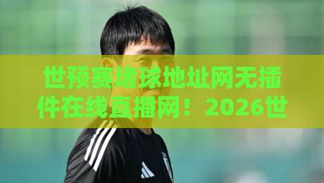 世预赛堵球地址网无插件在线直播网！2026世预赛观赛全攻略（附避坑指南）