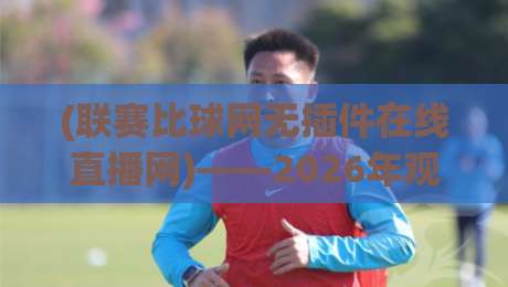 (联赛比球网无插件在线直播网)——2026年观赛新选择 (联赛比球网无插件在线直播网)——2026年观赛新选择