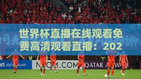 世界杯直播在线观看免费高清观看直播：2026年这些平台让你告别卡顿和画质焦虑