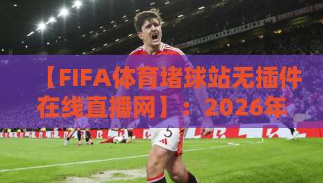 【FIFA体育堵球站无插件在线直播网】：2026年观赛新选择？实测告诉你真相