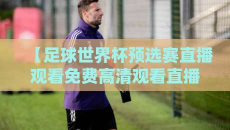 【足球世界杯预选赛直播观看免费高清观看直播】: 2026年这些平台让你爽看国足比赛