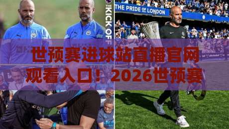 世预赛进球站直播官网观看入口!2026世预赛最新观赛指南(世预赛进球站) 世预赛进球站直播官网观看入口!2026世预赛最新观赛指南(世预赛进球站)