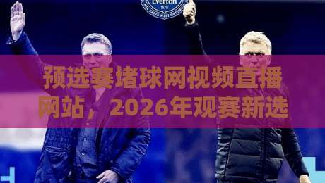 预选赛堵球网视频直播网站，2026年观赛新选择！