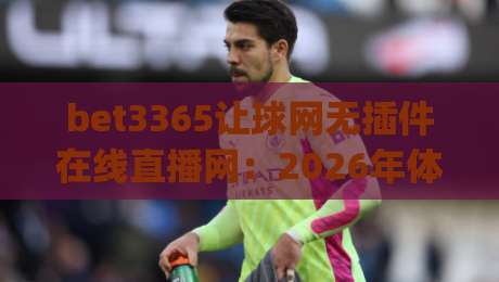 bet3365让球网无插件在线直播网：2026年体育迷必备神器？(bet3365让球网)