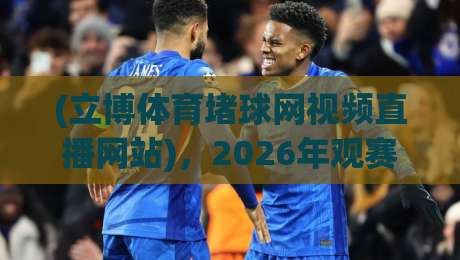 (立博体育堵球网视频直播网站),2026年观赛新体验:这些细节你注意了吗? (立博体育堵球网视频直播网站),2026年观赛新体验:这些细节你注意了吗?