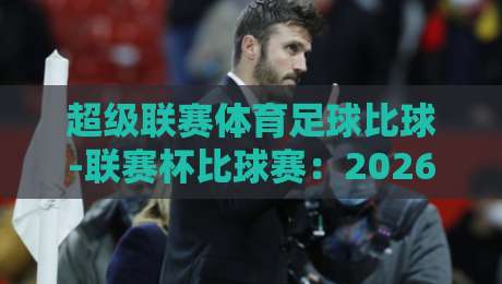 超级联赛体育足球比球-联赛杯比球赛：2026赛季【超级联赛体育足球比球-联赛杯比球赛】赛制革新与观赛指南