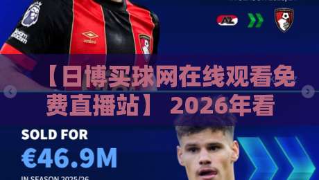 【日博买球网在线观看免费直播站】 2026年看球必备，这些细节你注意了吗？