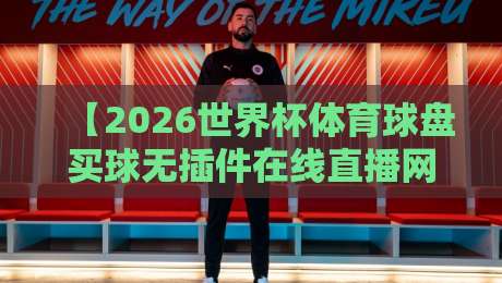 【2026世界杯体育球盘买球无插件在线直播网】——资深球迷的观赛与投注指南 【2026世界杯体育球盘买球无插件在线直播网】——资深球迷的观赛与投注指南