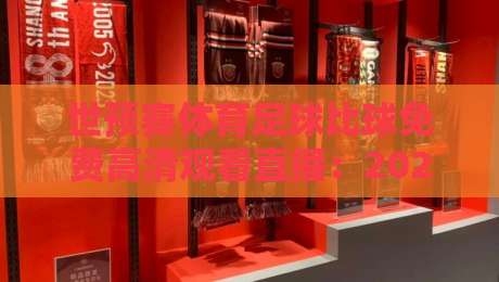 世预赛体育足球比球免费高清观看直播：2026激战正酣，这3个渠道最稳!