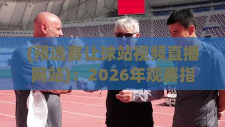 (预选赛让球站视频直播网站)：2026年观赛指南与避坑要点