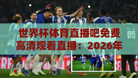 世界杯体育直播吧免费高清观看直播：2026年观赛指南与避坑攻略