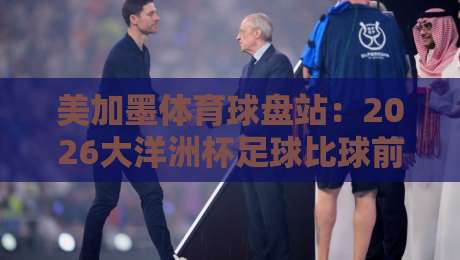 美加墨体育球盘站：2026大洋洲杯足球比球前瞻，谁能问鼎冠军？