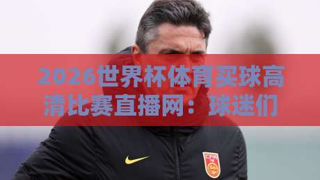 2026世界杯体育买球高清比赛直播网：球迷们，你们找到正确的入口了吗？