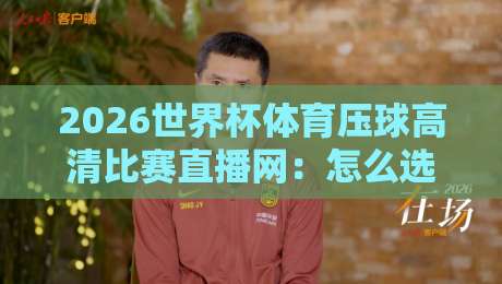 2026世界杯体育压球高清比赛直播网：怎么选才不踩坑？