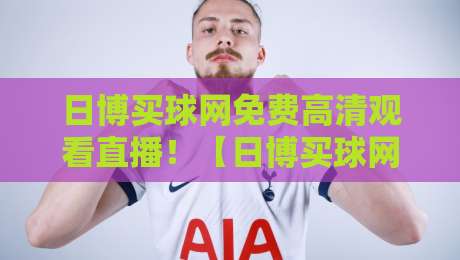 日博买球网免费高清观看直播!【日博买球网】2026年最新赛事观看指南 日博买球网免费高清观看直播!【日博买球网】2026年最新赛事观看指南