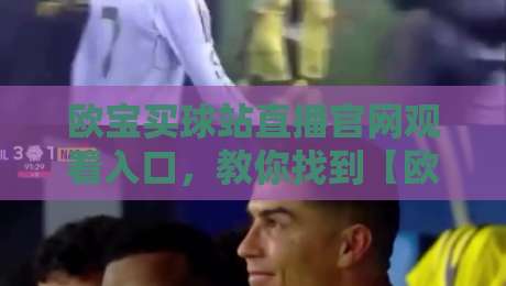 欧宝买球站直播官网观看入口，教你找到【欧宝买球站】真正靠谱的官方直播通道