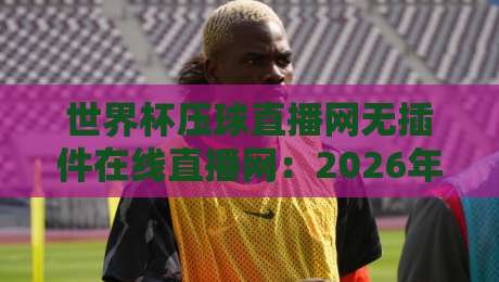世界杯压球直播网无插件在线直播网:2026年看球新选择,高清流畅不等待! 世界杯压球直播网无插件在线直播网:2026年看球新选择,高清流畅不等待!