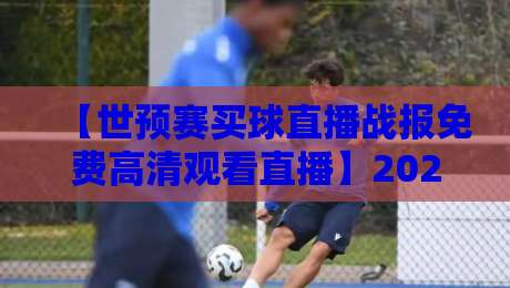 【世预赛买球直播战报免费高清观看直播】2026年观赛指南:哪里看?怎么买?免费高清全攻略! 【世预赛买球直播战报免费高清观看直播】2026年观赛指南:哪里看?怎么买?免费高清全攻略!
