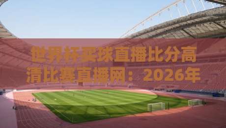 世界杯买球直播比分高清比赛直播网：2026年球迷必看的高清观赛神器，实测5大平台谁最稳？