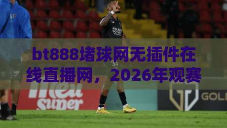 bt888堵球网无插件在线直播网，2026年观赛新体验