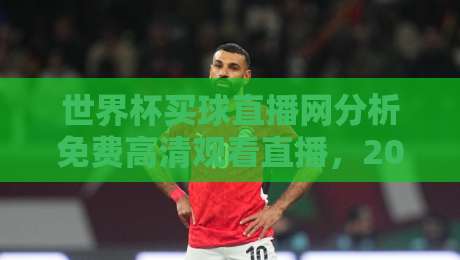 世界杯买球直播网分析免费高清观看直播,2026年球迷必看的五大实用技巧 世界杯买球直播网分析免费高清观看直播,2026年球迷必看的五大实用技巧