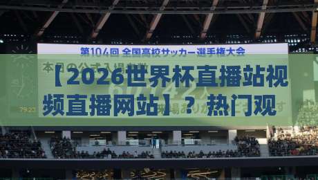 【2026世界杯直播站视频直播网站】？热门观赛平台实测与避坑指南