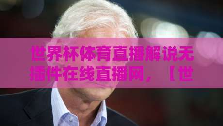 世界杯体育直播解说无插件在线直播网，【世界杯体育直播解说无插件在线直播网】2026年观赛新姿势