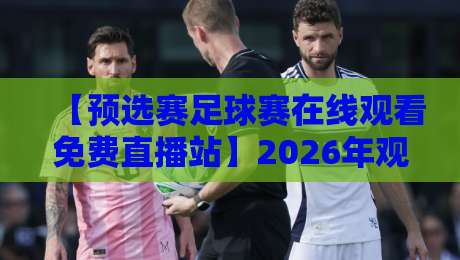 【预选赛足球赛在线观看免费直播站】2026年观赛全攻略：告别卡顿，零成本畅享绿茵激情