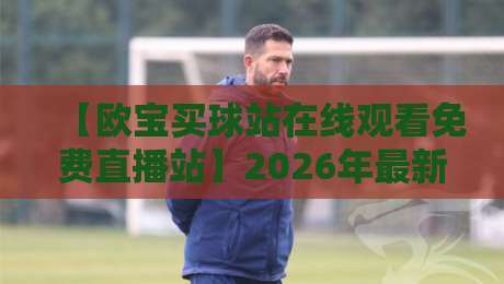【欧宝买球站在线观看免费直播站】2026年最新实测！这些隐藏功能大部分人不知道