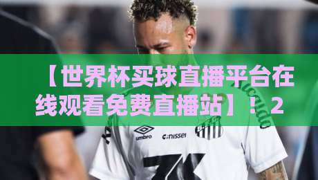 【世界杯买球直播平台在线观看免费直播站】！2026年最全观赛指南来了