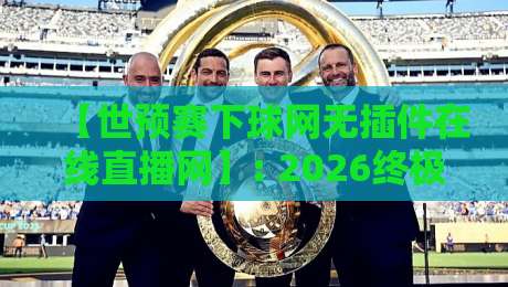【世预赛下球网无插件在线直播网】: 2026终极观赛指南，告别卡顿与广告！