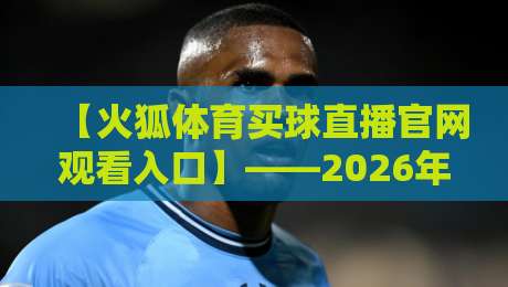 【火狐体育买球直播官网观看入口】——2026年最新入口指南与使用技巧