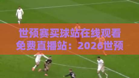世预赛买球站在线观看免费直播站：2026世预赛观赛指南与平台推荐