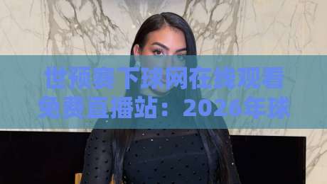 世预赛下球网在线观看免费直播站：2026年球迷必备的观赛神器与避坑指南