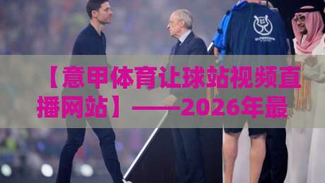 【意甲体育让球站视频直播网站】——2026年最新观赛指南与避坑技巧