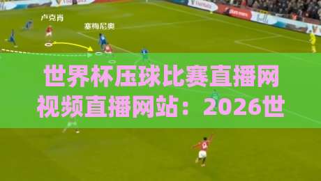 世界杯压球比赛直播网视频直播网站：2026世界杯观赛，这些平台你选对了吗？(世界杯压球)