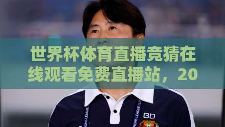 世界杯体育直播竞猜在线观看免费直播站,2026年球迷必藏的观赛宝典! 世界杯体育直播竞猜在线观看免费直播站,2026年球迷必藏的观赛宝典!
