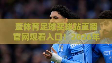 壹体育足球买球站直播官网观看入口！2026年足球迷必备的看球神器
