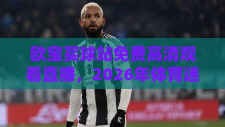 欧宝买球站免费高清观看直播，2026年体育迷必备的观赛神器！