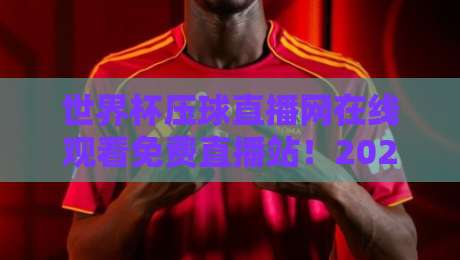 世界杯压球直播网在线观看免费直播站！2026年球迷必备的观赛指南