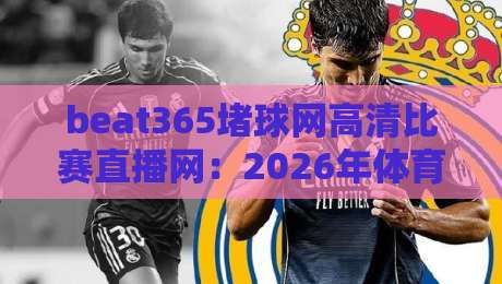 beat365堵球网高清比赛直播网：2026年体育迷必备的观赛新体验