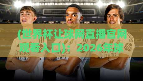 (世界杯让球网直播官网观看入口)：2026年球迷必知的三大避坑指南与实测入口