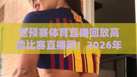 世预赛体育直播回放高清比赛直播网！2026年观赛必备指南