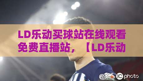 LD乐动买球站在线观看免费直播站,【LD乐动买球】2026年观赛指南与实测反馈 LD乐动买球站在线观看免费直播站,【LD乐动买球】2026年观赛指南与实测反馈