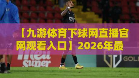 【九游体育下球网直播官网观看入口】2026年最新完整指南:快速直达高清直播的秘诀 【九游体育下球网直播官网观看入口】2026年最新完整指南:快速直达高清直播的秘诀