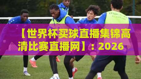 【世界杯买球直播集锦高清比赛直播网】: 2026年球迷必备的4个实用技巧与避坑指南
